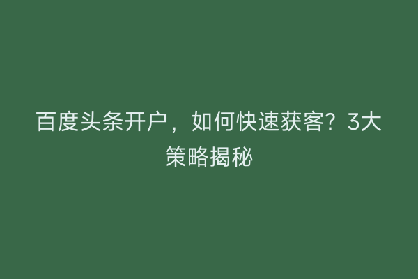 百度头条开户，如何快速获客？3大策略揭秘