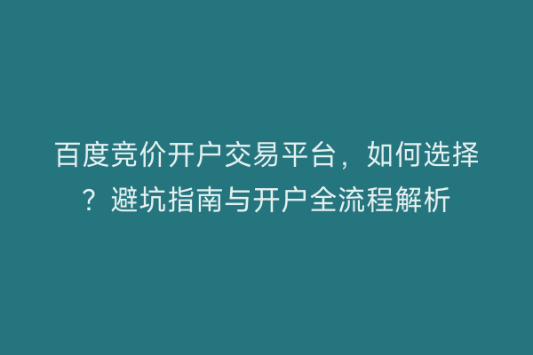 百度竞价开户交易平台，如何选择？避坑指南与开户全流程解析