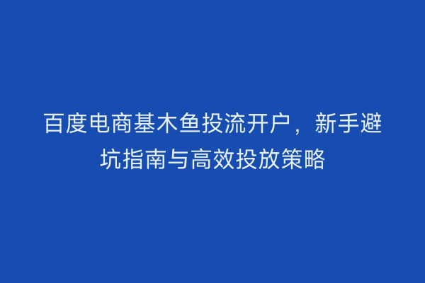 百度电商基木鱼投流开户，新手避坑指南与高效投放策略
