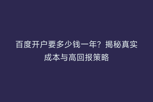 百度开户要多少钱一年？揭秘真实成本与高回报策略