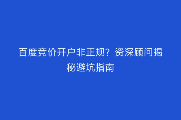 百度竞价开户非正规？资深顾问揭秘避坑指南