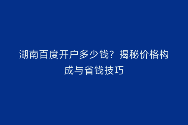 湖南百度开户多少钱?揭秘价格构成与省钱技巧