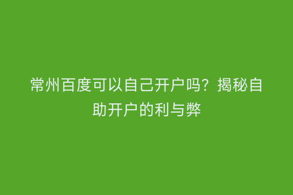 常州百度可以自己开户吗？揭秘自助开户的利与弊