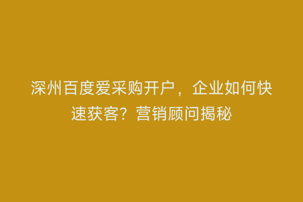 深州百度爱采购开户，企业如何快速获客？营销顾问揭秘