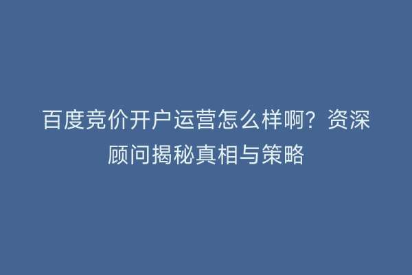 百度竞价开户运营怎么样啊？资深顾问揭秘真相与策略