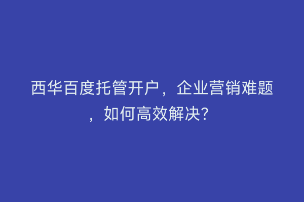 西华百度托管开户，企业营销难题，如何高效解决？