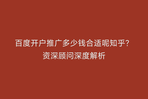 百度开户推广多少钱合适呢知乎？资深顾问深度解析