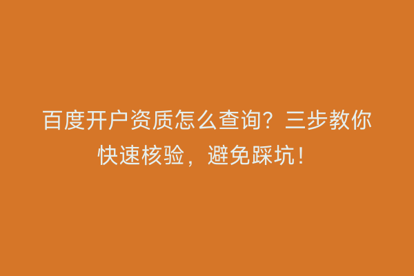 百度开户资质怎么查询？三步教你快速核验，避免踩坑！