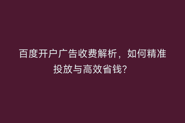 百度开户广告收费解析，如何精准投放与高效省钱？