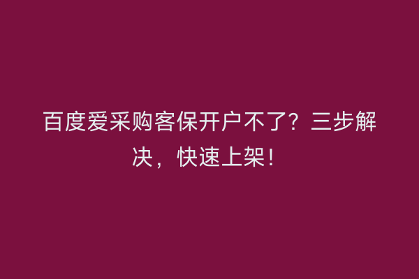 百度爱采购客保开户不了？三步解决，快速上架！