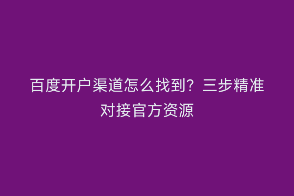 百度开户渠道怎么找到？三步精准对接官方资源
