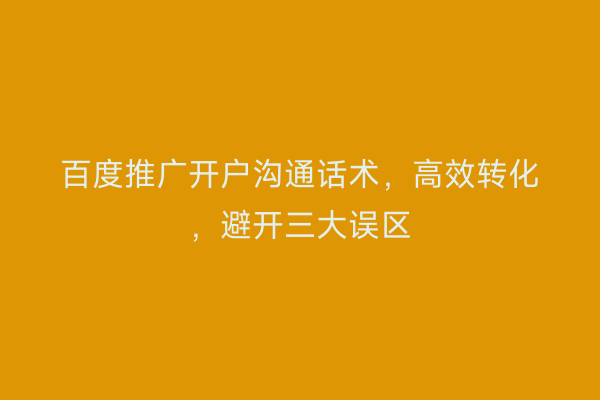 百度推广开户沟通话术，高效转化，避开三大误区