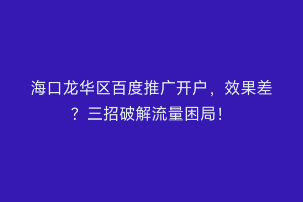 海口龙华区百度推广开户，效果差？三招破解流量困局！