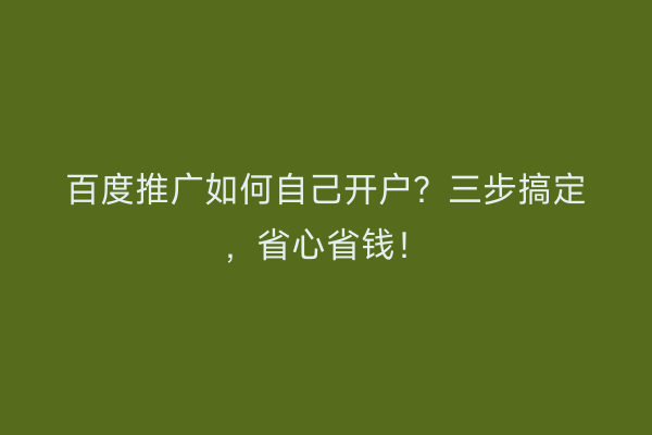 百度推广如何自己开户？三步搞定，省心省钱！