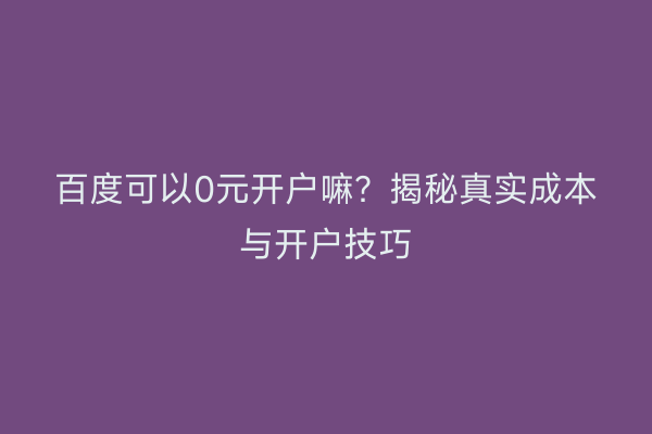 百度可以0元开户嘛？揭秘真实成本与开户技巧