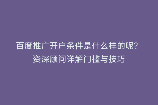 百度推广开户条件是什么样的呢？资深顾问详解门槛与技巧