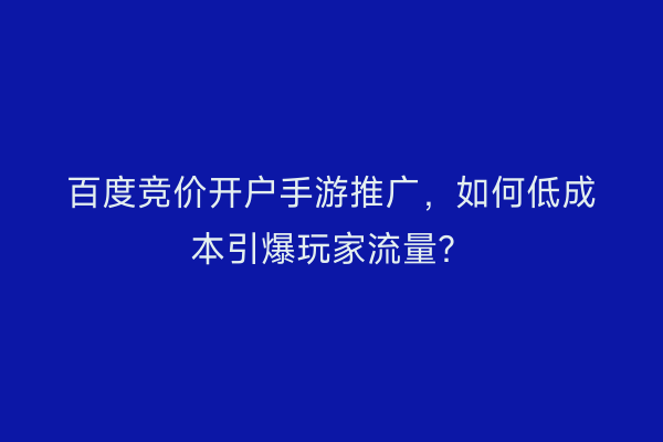 百度竞价开户手游推广，如何低成本引爆玩家流量？