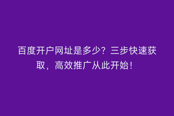 百度开户网址是多少？三步快速获取，高效推广从此开始！
