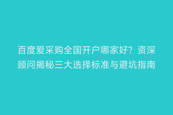 百度爱采购全国开户哪家好？资深顾问揭秘三大选择标准与避坑指南