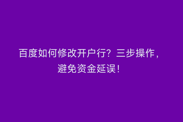 百度如何修改开户行？三步操作，避免资金延误！