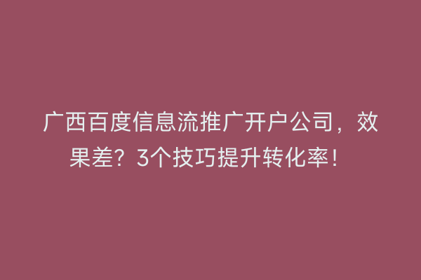 广西百度信息流推广开户公司，效果差？3个技巧提升转化率！