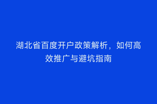 湖北省百度开户政策解析，如何高效推广与避坑指南