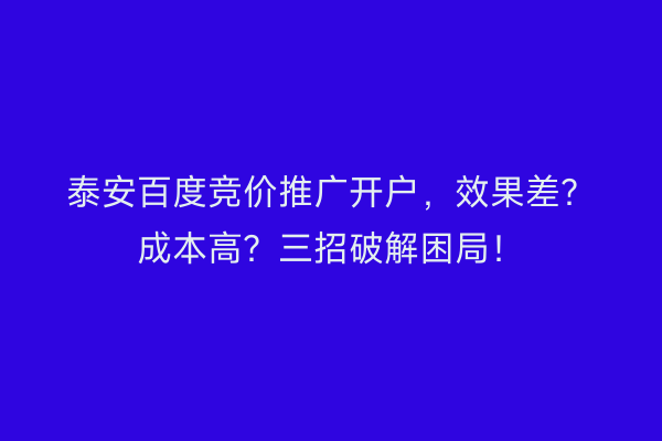 泰安百度竞价推广开户，效果差？成本高？三招破解困局！