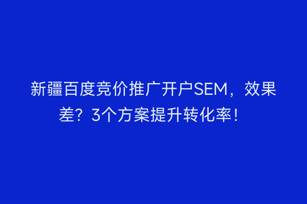 新疆百度竞价推广开户SEM，效果差？3个方案提升转化率！