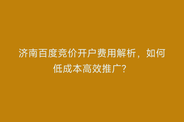 济南百度竞价开户费用解析，如何低成本高效推广？