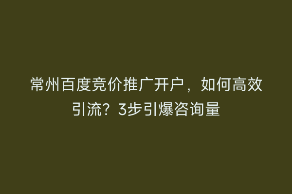 常州百度竞价推广开户，如何高效引流？3步引爆咨询量