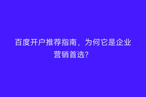 百度开户推荐指南，为何它是企业营销首选？