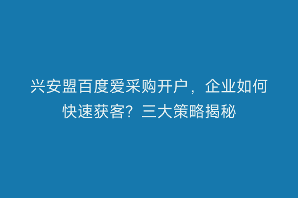 兴安盟百度爱采购开户，企业如何快速获客？三大策略揭秘