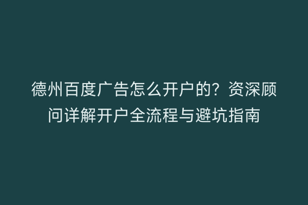 德州百度广告怎么开户的？资深顾问详解开户全流程与避坑指南