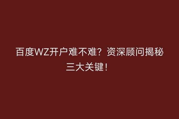 百度WZ开户难不难？资深顾问揭秘三大关键！