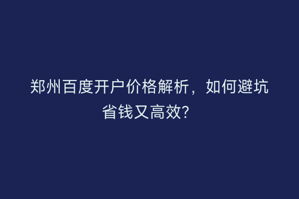 郑州百度开户价格解析，如何避坑省钱又高效？