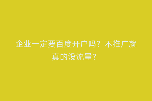 企业一定要百度开户吗？不推广就真的没流量？