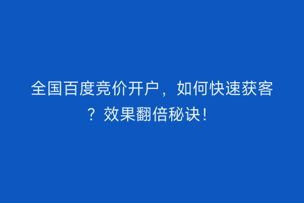 全国百度竞价开户，如何快速获客？效果翻倍秘诀！