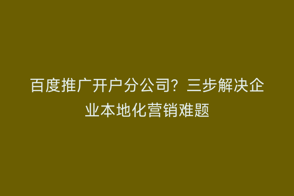 百度推广开户分公司？三步解决企业本地化营销难题