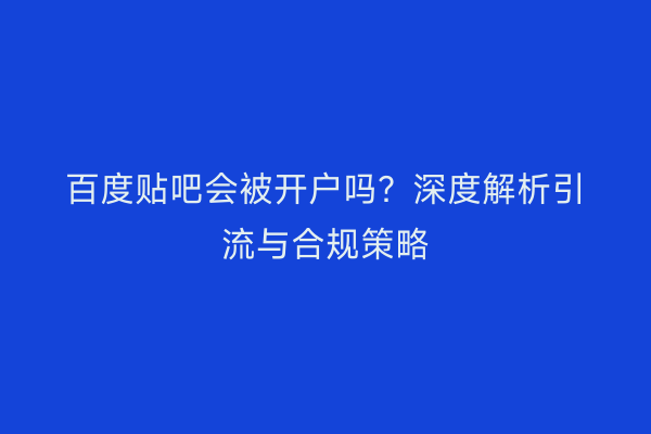 百度贴吧会被开户吗？深度解析引流与合规策略