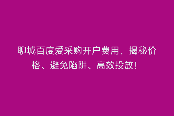 聊城百度爱采购开户费用，揭秘价格、避免陷阱、高效投放！