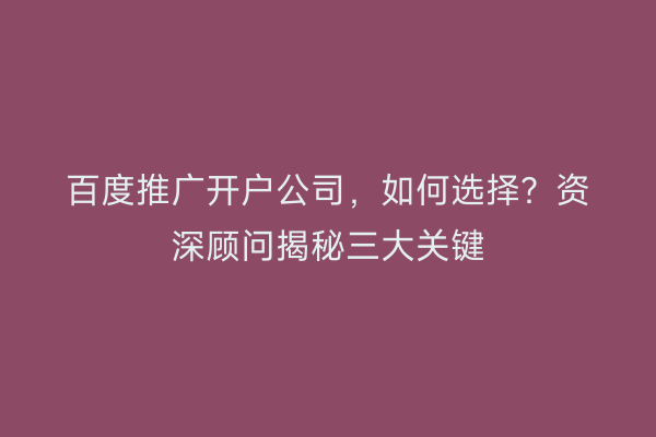 百度推广开户公司，如何选择？资深顾问揭秘三大关键