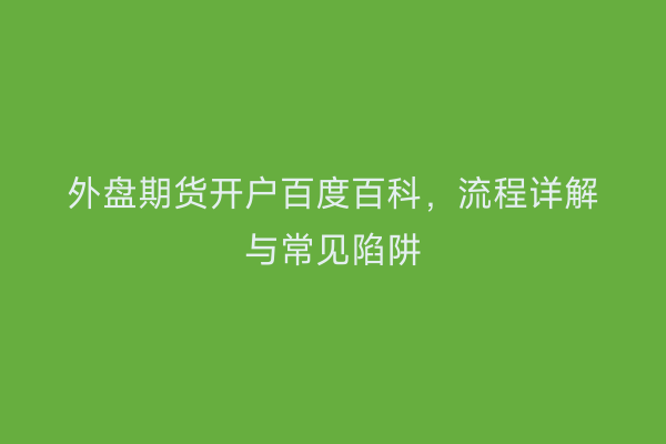 外盘期货开户百度百科，流程详解与常见陷阱