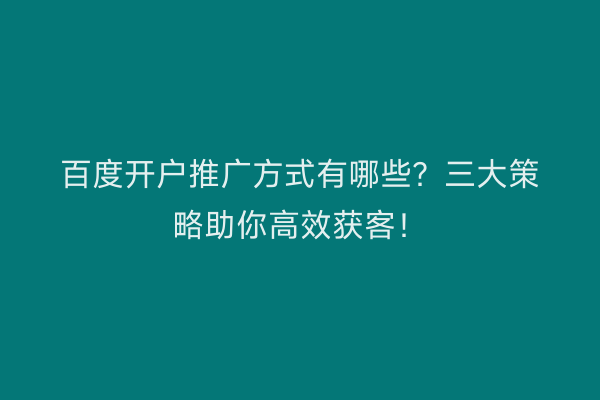 百度开户推广方式有哪些？三大策略助你高效获客！