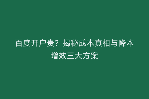 百度开户贵?揭秘成本真相与降本增效三大方案