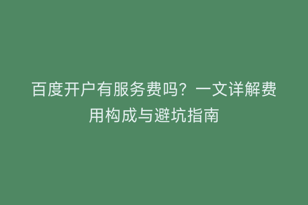 百度开户有服务费吗？一文详解费用构成与避坑指南
