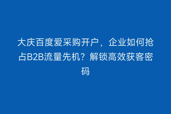 大庆百度爱采购开户，企业如何抢占B2B流量先机？解锁高效获客密码