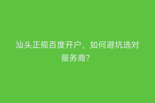 汕头正规百度开户，如何避坑选对服务商？
