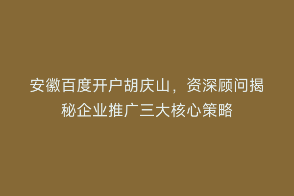 安徽百度开户胡庆山，资深顾问揭秘企业推广三大核心策略