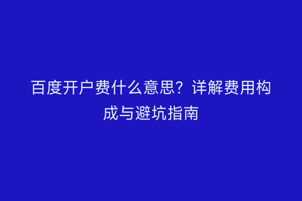 百度开户费什么意思？详解费用构成与避坑指南