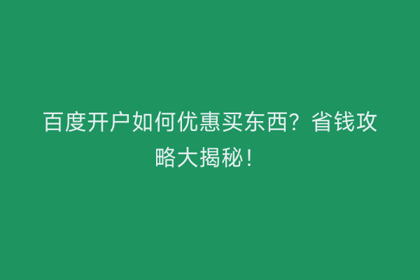 百度开户如何优惠买东西？省钱攻略大揭秘！